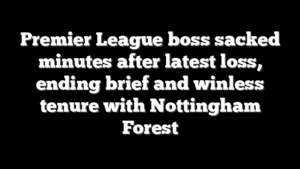 Premier League boss sacked minutes after latest loss, ending brief and winless tenure with Nottingham Forest