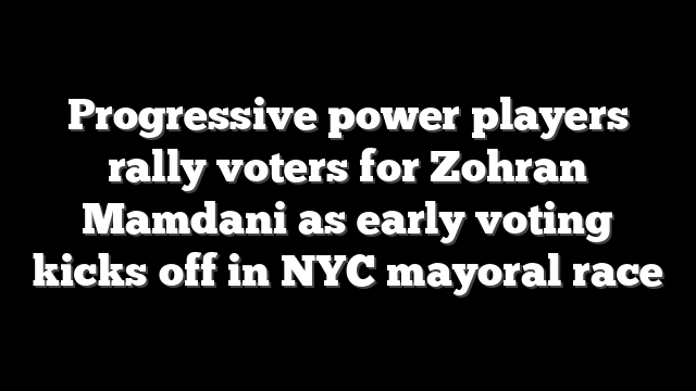 Progressive power players rally voters for Zohran Mamdani as early voting kicks off in NYC mayoral race