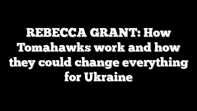 REBECCA GRANT: How Tomahawks work and how they could change everything for Ukraine