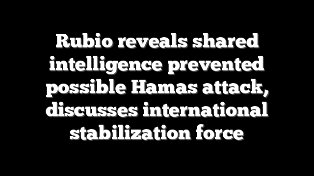 Rubio reveals shared intelligence prevented possible Hamas attack, discusses international stabilization force