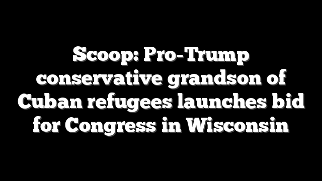 Scoop: Pro-Trump conservative grandson of Cuban refugees launches bid for Congress in Wisconsin
