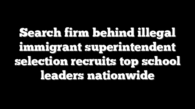 Search firm behind illegal immigrant superintendent selection recruits top school leaders nationwide