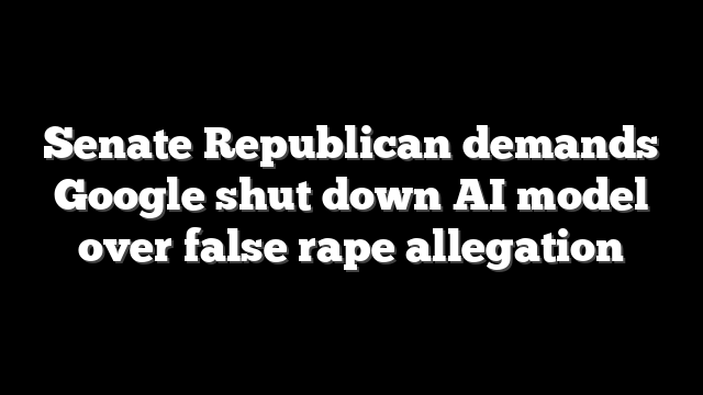 Senate Republican demands Google shut down AI model over false rape allegation