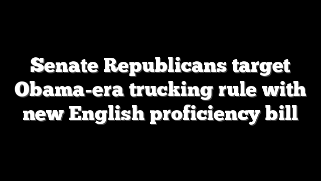Senate Republicans target Obama-era trucking rule with new English proficiency bill