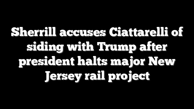 Sherrill accuses Ciattarelli of siding with Trump after president halts major New Jersey rail project