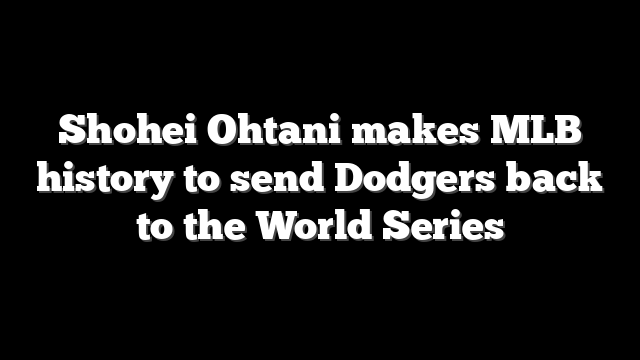 Shohei Ohtani makes MLB history to send Dodgers back to the World Series