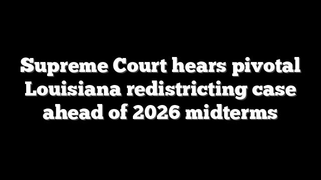 Supreme Court hears pivotal Louisiana redistricting case ahead of 2026 midterms