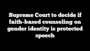 Supreme Court to decide if faith-based counseling on gender identity is protected speech