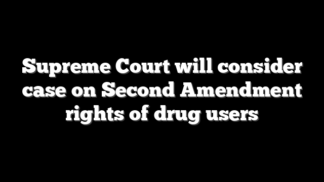 Supreme Court will consider case on Second Amendment rights of drug users