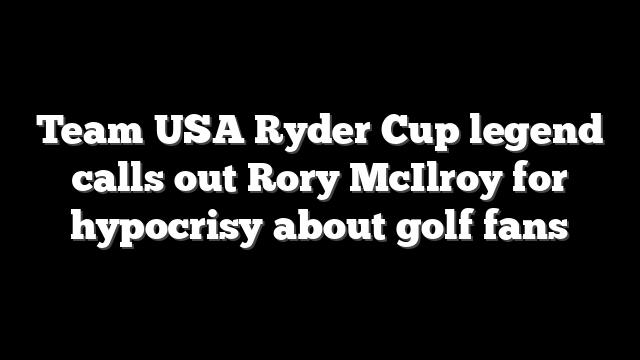 Team USA Ryder Cup legend calls out Rory McIlroy for hypocrisy about golf fans