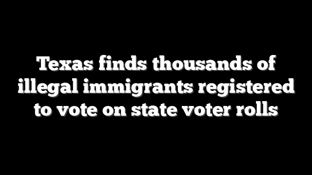 Texas finds thousands of illegal immigrants registered to vote on state voter rolls