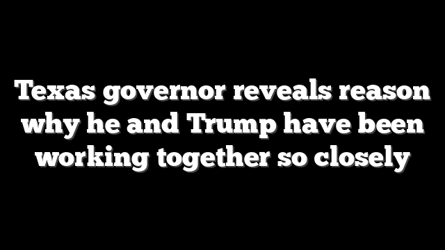 Texas governor reveals reason why he and Trump have been working together so closely