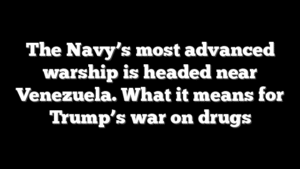 The Navy’s most advanced warship is headed near Venezuela. What it means for Trump’s war on drugs