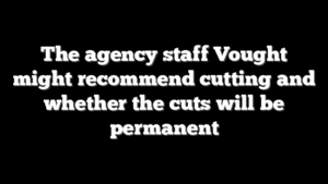 The agency staff Vought might recommend cutting and whether the cuts will be permanent