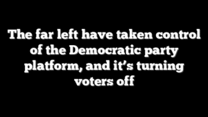 The far left have taken control of the Democratic party platform, and it’s turning voters off