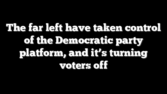 The far left have taken control of the Democratic party platform, and it’s turning voters off