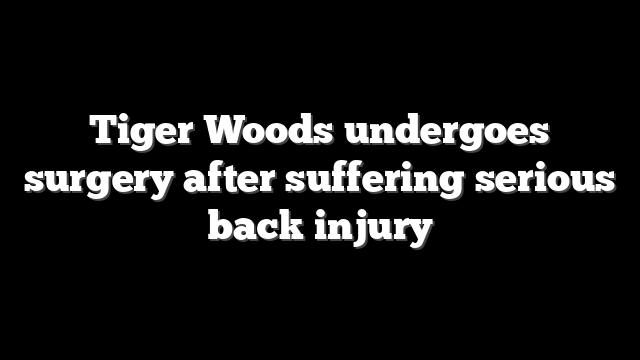 Tiger Woods undergoes surgery after suffering serious back injury