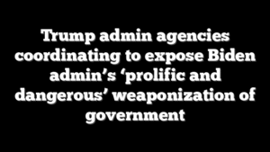 Trump admin agencies coordinating to expose Biden admin’s ‘prolific and dangerous’ weaponization of government