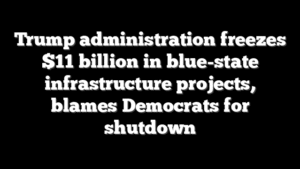 Trump administration freezes $11 billion in blue-state infrastructure projects, blames Democrats for shutdown