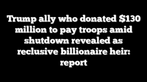 Trump ally who donated $130 million to pay troops amid shutdown revealed as reclusive billionaire heir: report
