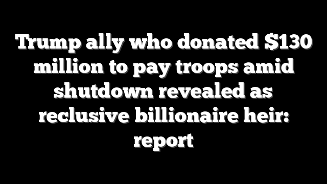 Trump ally who donated $130 million to pay troops amid shutdown revealed as reclusive billionaire heir: report