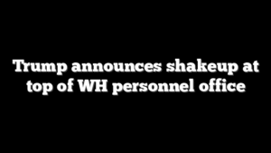 Trump announces shakeup at top of WH personnel office