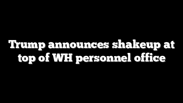 Trump announces shakeup at top of WH personnel office
