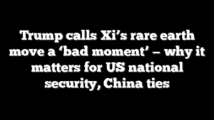 Trump calls Xi’s rare earth move a ‘bad moment’ — why it matters for US national security, China ties