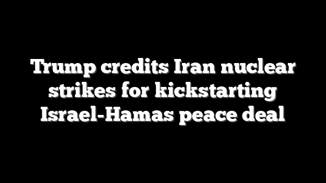 Trump credits Iran nuclear strikes for kickstarting Israel-Hamas peace deal