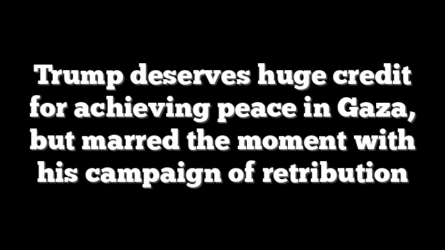 Trump deserves huge credit for achieving peace in Gaza, but marred the moment with his campaign of retribution