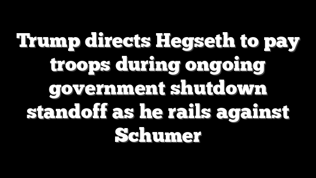 Trump directs Hegseth to pay troops during ongoing government shutdown standoff as he rails against Schumer
