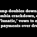Trump doubles down on Colombia crackdown, calls Petro ‘lunatic,’ vows to end all US payments over drugs
