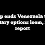 Trump ends Venezuela talks, military options loom, new report