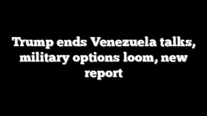 Trump ends Venezuela talks, military options loom, new report