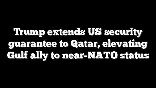 Trump extends US security guarantee to Qatar, elevating Gulf ally to near-NATO status