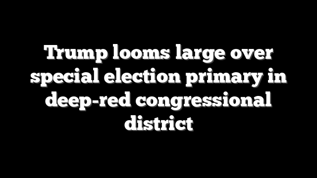 Trump looms large over special election primary in deep-red congressional district