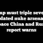 Trump must triple severely outdated nuke arsenal to outpace China and Russia, report warns