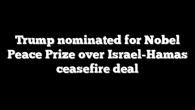Trump nominated for Nobel Peace Prize over Israel-Hamas ceasefire deal