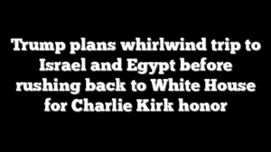 Trump plans whirlwind trip to Israel and Egypt before rushing back to White House for Charlie Kirk honor