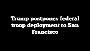 Trump postpones federal troop deployment to San Francisco