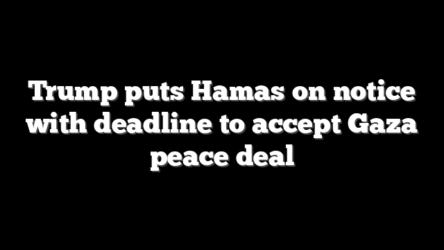 Trump puts Hamas on notice with deadline to accept Gaza peace deal