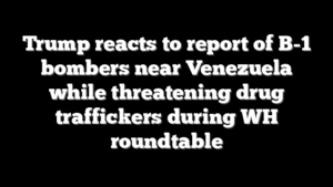 Trump reacts to report of B-1 bombers near Venezuela while threatening drug traffickers during WH roundtable