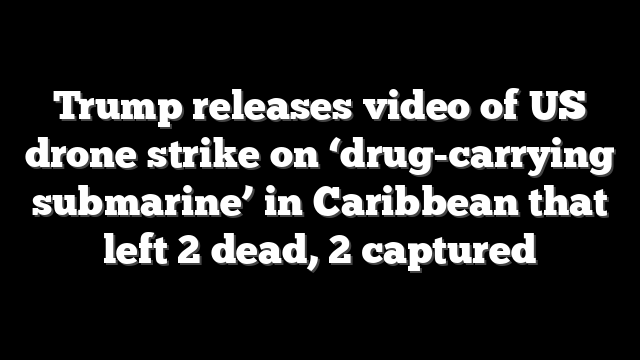 Trump releases video of US drone strike on ‘drug-carrying submarine’ in Caribbean that left 2 dead, 2 captured