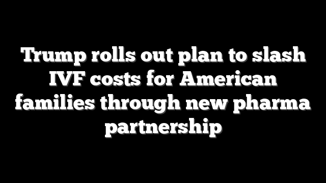 Trump rolls out plan to slash IVF costs for American families through new pharma partnership