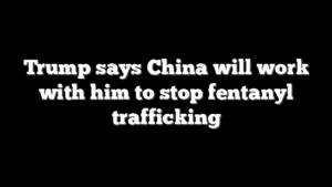 Trump says China will work with him to stop fentanyl trafficking
