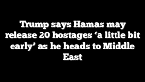 Trump says Hamas may release 20 hostages ‘a little bit early’ as he heads to Middle East