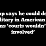 Trump says he could deploy US military in American cities, claims ‘courts wouldn’t get involved’