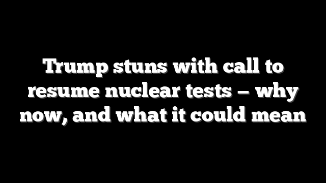 Trump stuns with call to resume nuclear tests — why now, and what it could mean