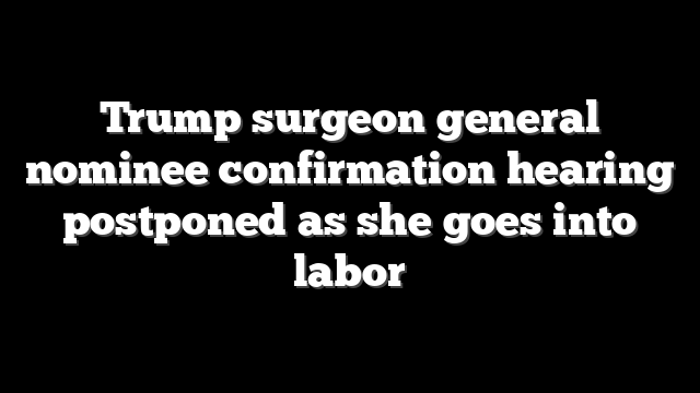 Trump surgeon general nominee confirmation hearing postponed as she goes into labor