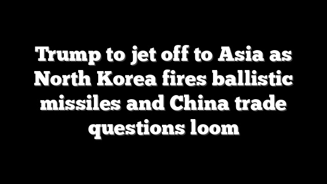 Trump to jet off to Asia as North Korea fires ballistic missiles and China trade questions loom
